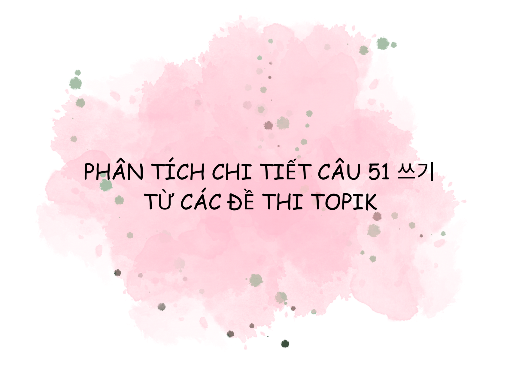 PHÂN TÍCH CHI TIẾT CÂU 51 쓰기 TỪ CÁC ĐỀ THI TOPIK KÌ 91, 92, 93, 94